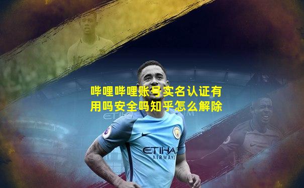 哔哩哔哩账号实名认证有用吗安全吗知乎怎么解除