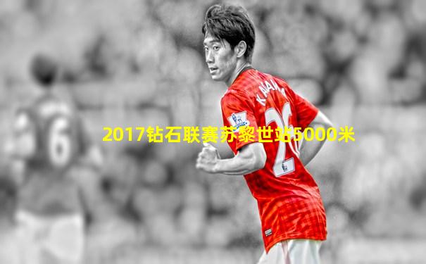 2017钻石联赛苏黎世站5000米