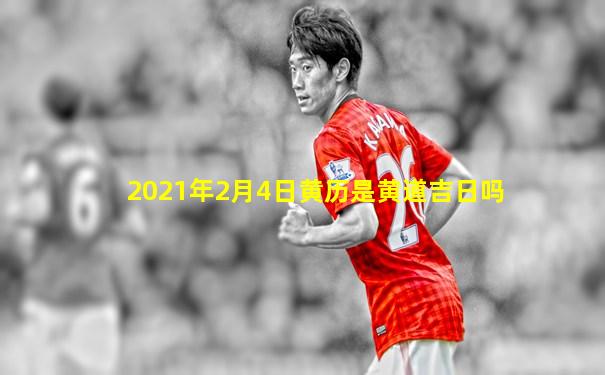 2021年2月4日黄历是黄道吉日吗