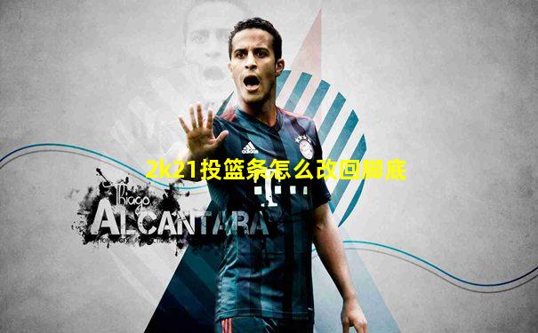 2k21投篮条怎么改回脚底