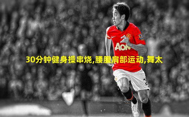 30分钟健身操串烧,腰腹肩部运动,舞太