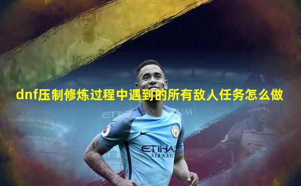 dnf压制修炼过程中遇到的所有敌人任务怎么做