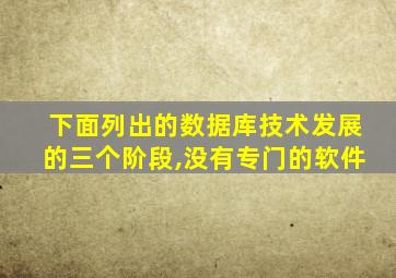下面列出的数据库技术发展的三个阶段,没有专门的软件