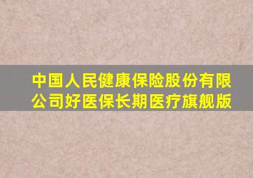 中国人民健康保险股份有限公司好医保长期医疗旗舰版