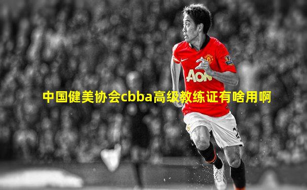 中国健美协会cbba高级教练证有啥用啊