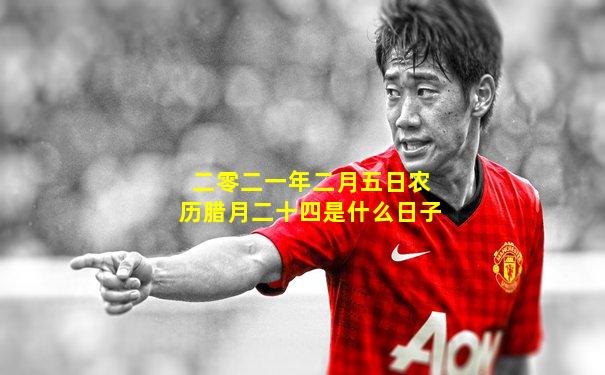 二零二一年二月五日农历腊月二十四是什么日子