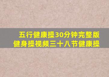 五行健康操30分钟完整版健身操视频三十八节健康操