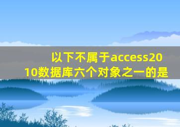 以下不属于access2010数据库六个对象之一的是