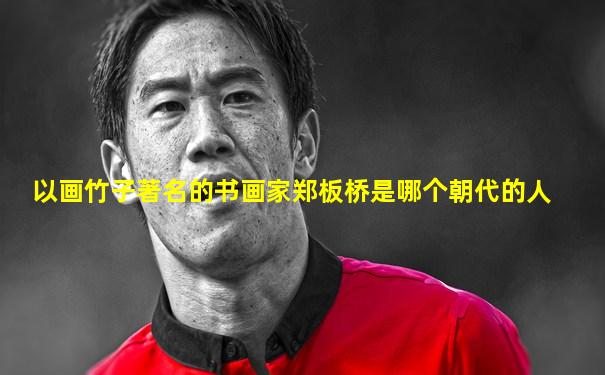 以画竹子著名的书画家郑板桥是哪个朝代的人