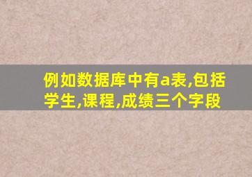 例如数据库中有a表,包括学生,课程,成绩三个字段