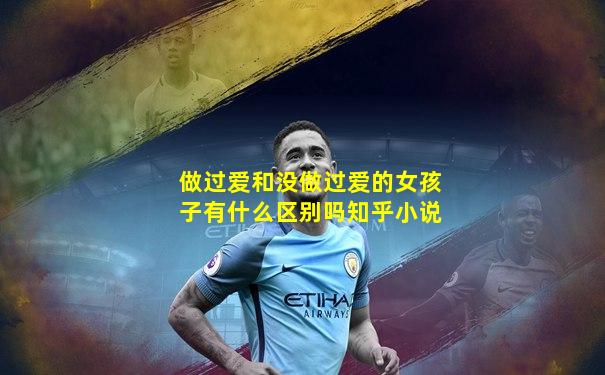 做过爱和没做过爱的女孩子有什么区别吗知乎小说