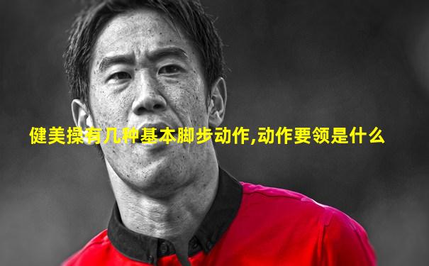 健美操有几种基本脚步动作,动作要领是什么