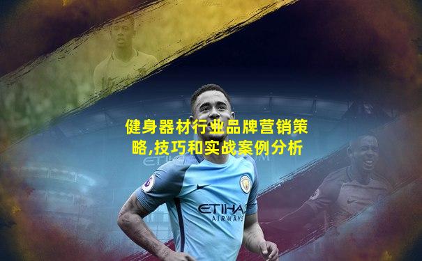 健身器材行业品牌营销策略,技巧和实战案例分析