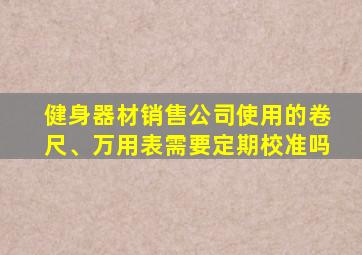健身器材销售公司使用的卷尺、万用表需要定期校准吗