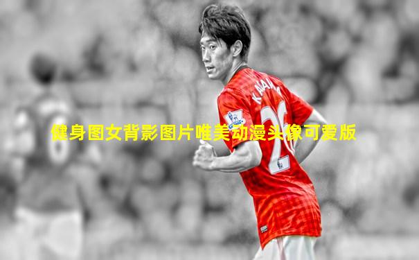 健身图女背影图片唯美动漫头像可爱版