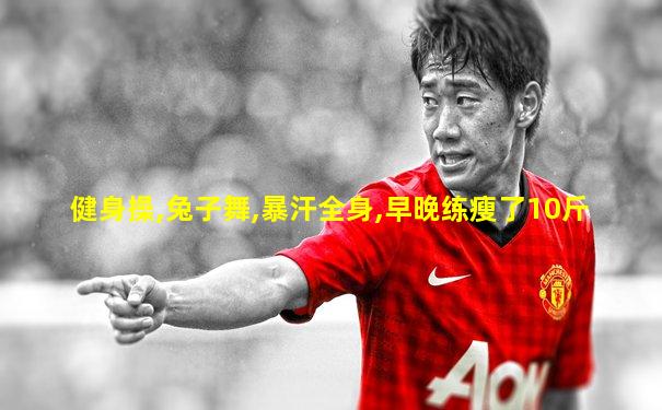 健身操,兔子舞,暴汗全身,早晚练瘦了10斤