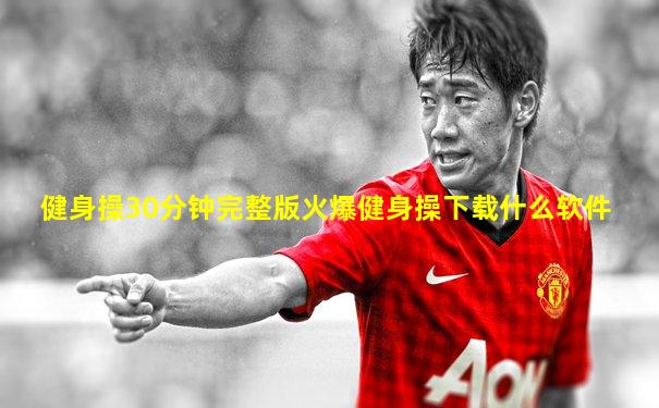健身操30分钟完整版火爆健身操下载什么软件