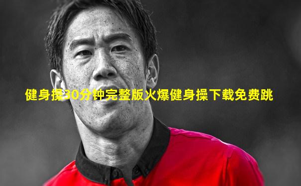 健身操30分钟完整版火爆健身操下载免费跳