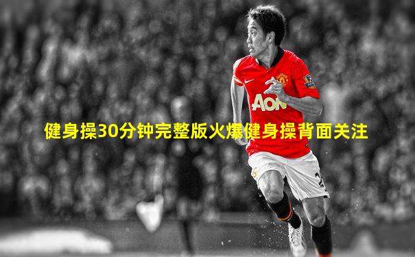健身操30分钟完整版火爆健身操背面关注