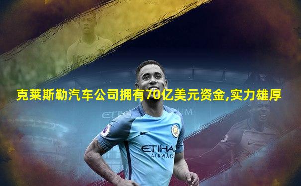 克莱斯勒汽车公司拥有70亿美元资金,实力雄厚