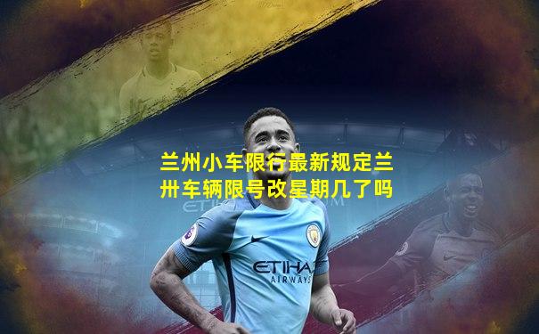 兰州小车限行最新规定兰卅车辆限号改星期几了吗