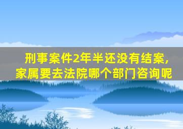 刑事案件2年半还没有结案,家属要去法院哪个部门咨询呢