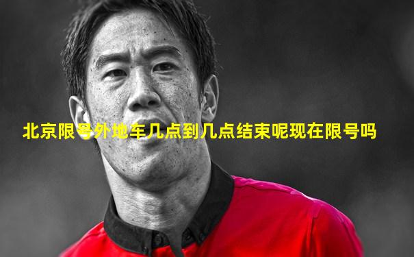 北京限号外地车几点到几点结束呢现在限号吗