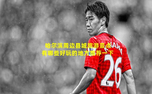 哈尔滨周边县城旅游景点有哪些好玩的地方推荐一下