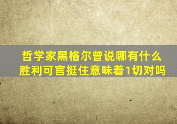 哲学家黑格尔曾说哪有什么胜利可言挺住意味着1切对吗