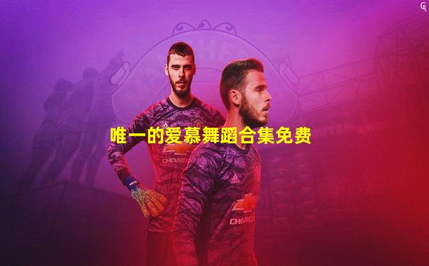唯一的爱慕舞蹈合集免费