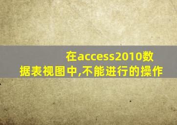 在access2010数据表视图中,不能进行的操作