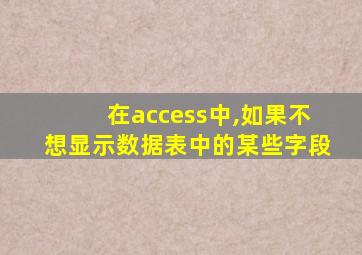 在access中,如果不想显示数据表中的某些字段