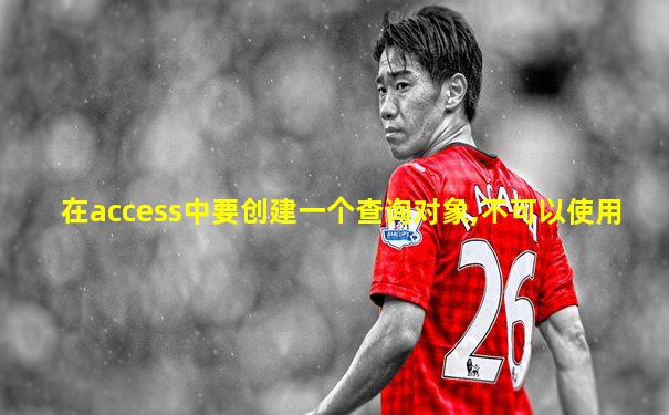 在access中要创建一个查询对象,不可以使用