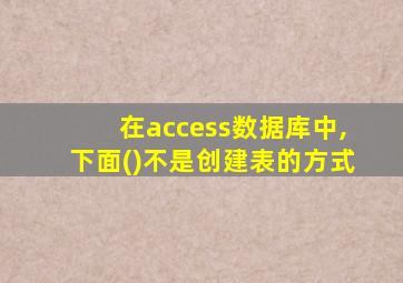 在access数据库中,下面()不是创建表的方式