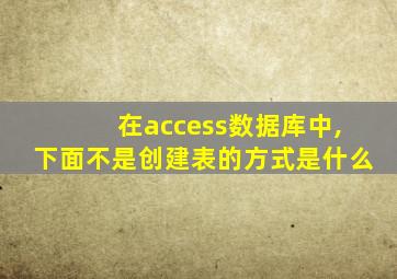 在access数据库中,下面不是创建表的方式是什么