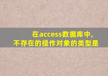 在access数据库中,不存在的操作对象的类型是