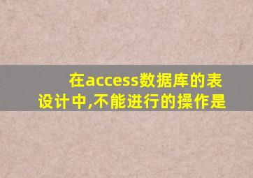 在access数据库的表设计中,不能进行的操作是