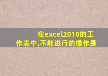 在excel2010的工作表中,不能进行的操作是