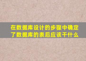 在数据库设计的步骤中确定了数据库的表后应该干什么