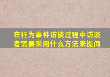 在行为事件访谈过程中访谈者需要采用什么方法来提问