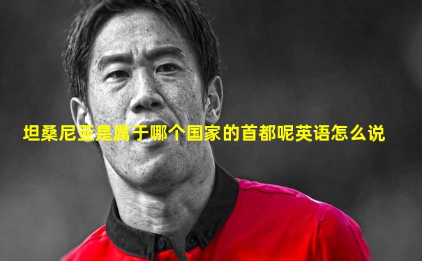 坦桑尼亚是属于哪个国家的首都呢英语怎么说