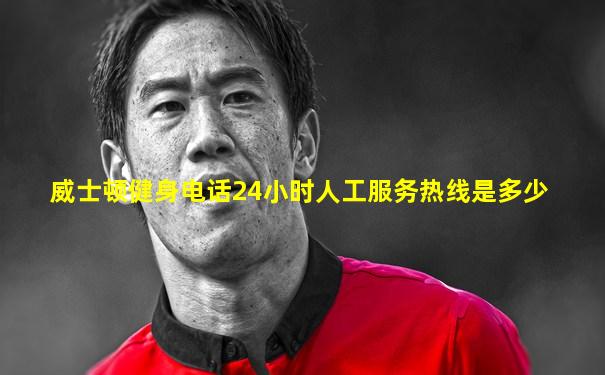 威士顿健身电话24小时人工服务热线是多少