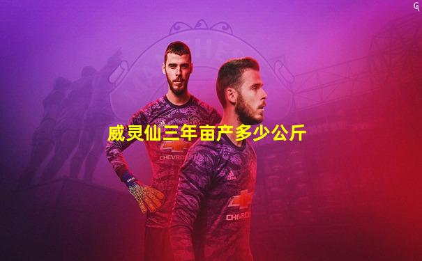威灵仙三年亩产多少公斤