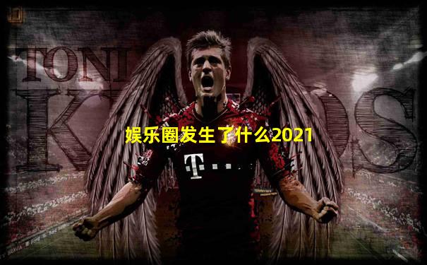 娱乐圈发生了什么2021