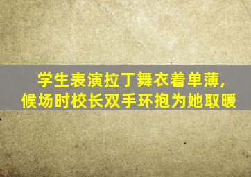 学生表演拉丁舞衣着单薄,候场时校长双手环抱为她取暖