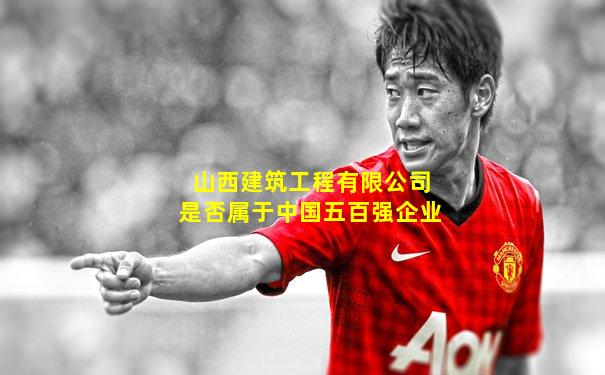 山西建筑工程有限公司是否属于中国五百强企业