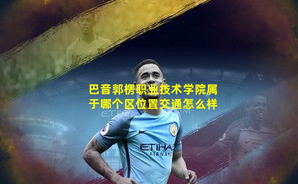巴音郭楞职业技术学院属于哪个区位置交通怎么样