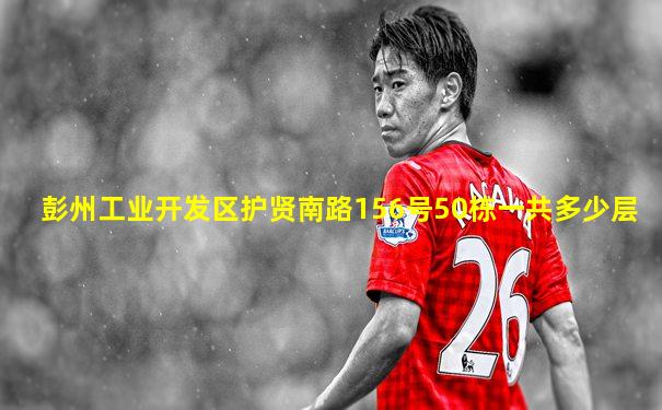 彭州工业开发区护贤南路156号50栋一共多少层
