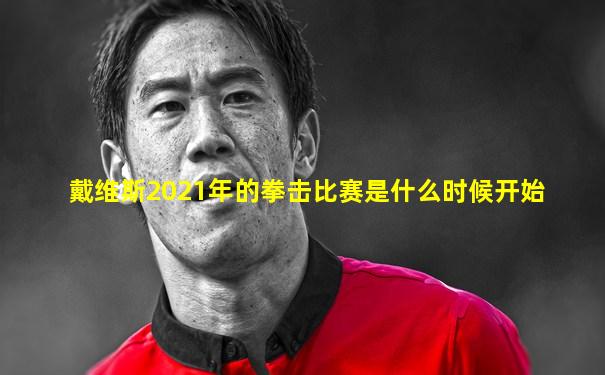 戴维斯2021年的拳击比赛是什么时候开始