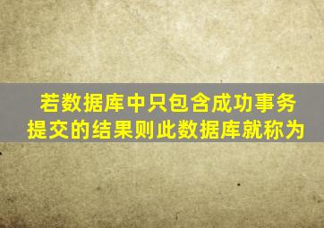 若数据库中只包含成功事务提交的结果则此数据库就称为
